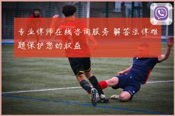 专业律师在线咨询服务 解答法律难题保护您的权益