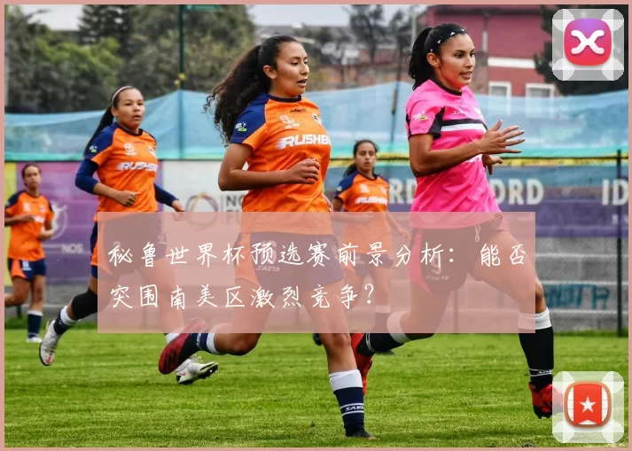 秘鲁世界杯预选赛前景分析:能否突围南美区激烈竞争?