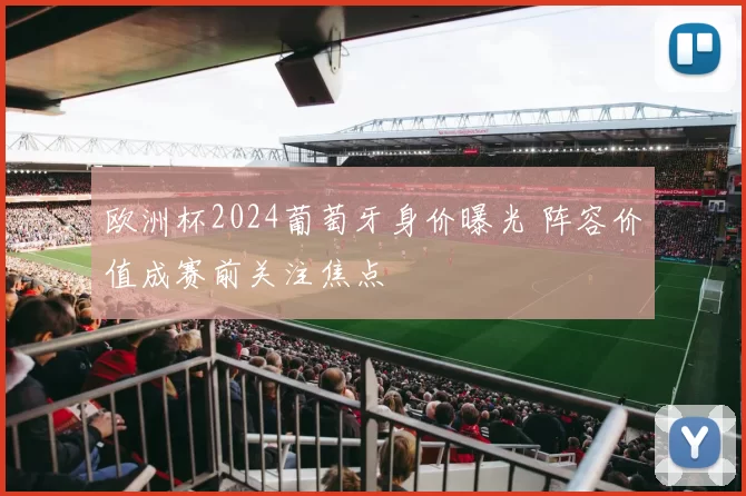 欧洲杯2024葡萄牙身价曝光 阵容价值成赛前关注焦点