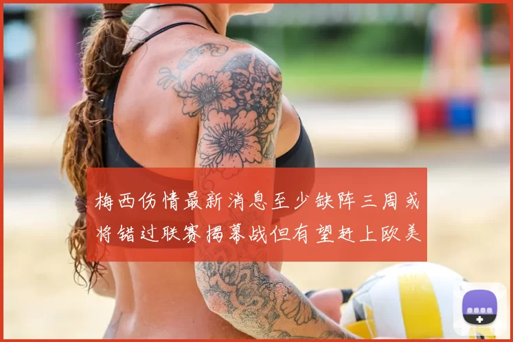 梅西伤情最新消息至少缺阵三周或将错过联赛揭幕战但有望赶上欧美杯