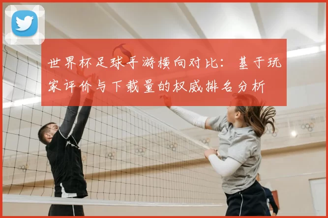 世界杯足球手游横向对比:基于玩家评价与下载量的权威排名分析