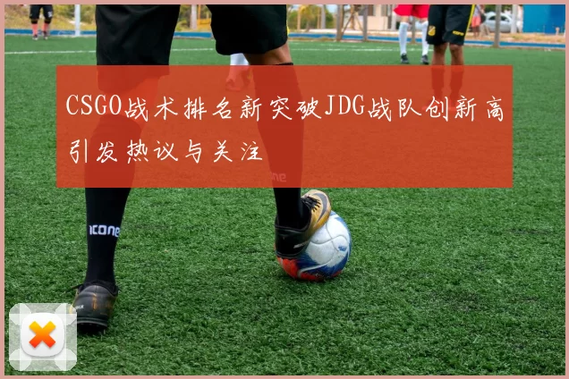 CSGO战术排名新突破JDG战队创新高引发热议与关注