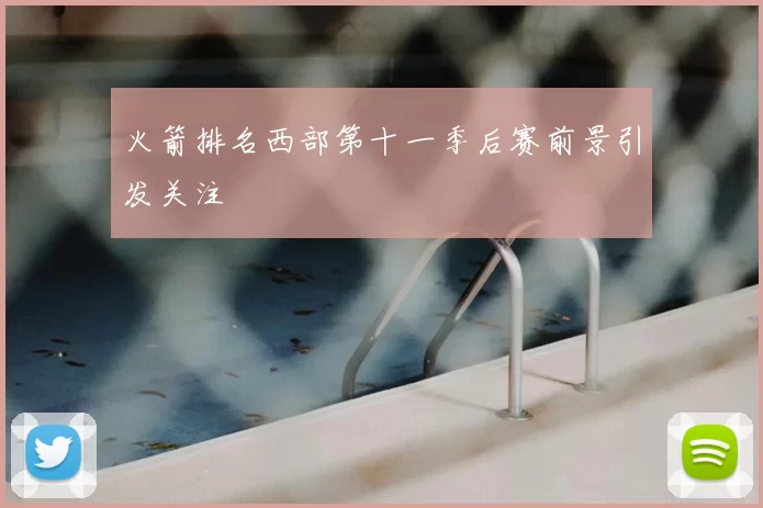 火箭排名西部第十一季后赛前景引发关注