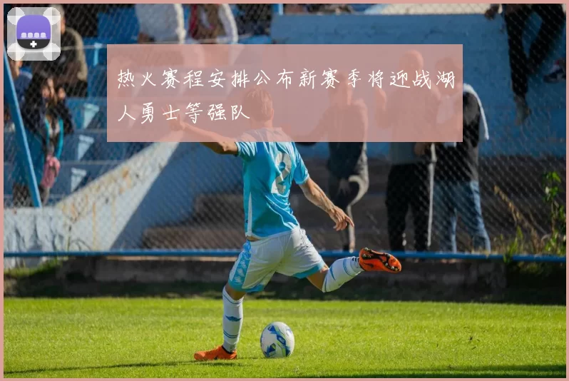 热火赛程安排公布新赛季将迎战湖人勇士等强队