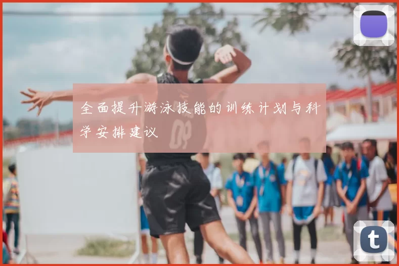 全面提升游泳技能的训练计划与科学安排建议