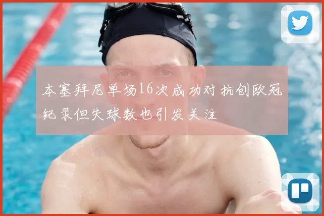 本塞拜尼单场16次成功对抗创欧冠纪录但失球数也引发关注