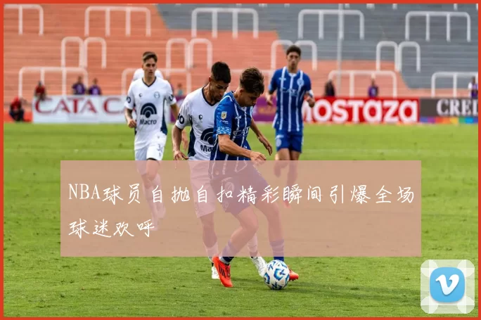 NBA球员自抛自扣精彩瞬间引爆全场球迷欢呼