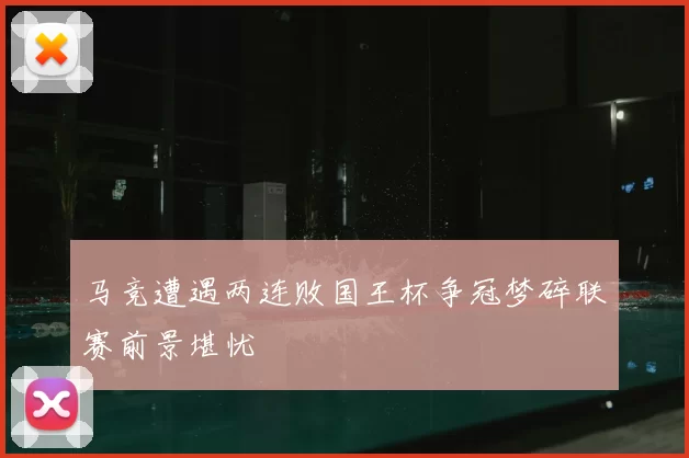 马竞遭遇两连败国王杯争冠梦碎联赛前景堪忧