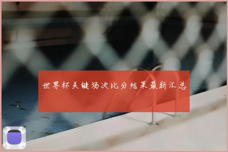 世界杯关键场次比分结果最新汇总