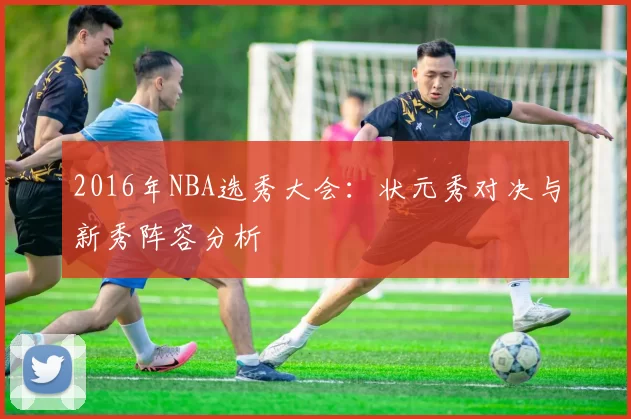 2016年NBA选秀大会：状元秀对决与新秀阵容分析