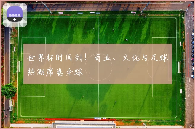 世界杯时间到！商业、文化与足球热潮席卷全球