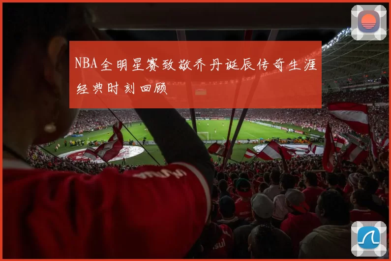NBA全明星赛致敬乔丹诞辰传奇生涯经典时刻回顾