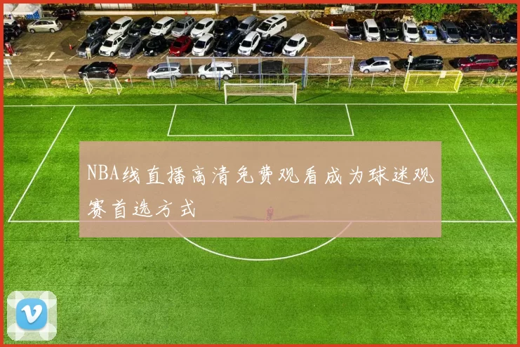 NBA线直播高清免费观看成为球迷观赛首选方式