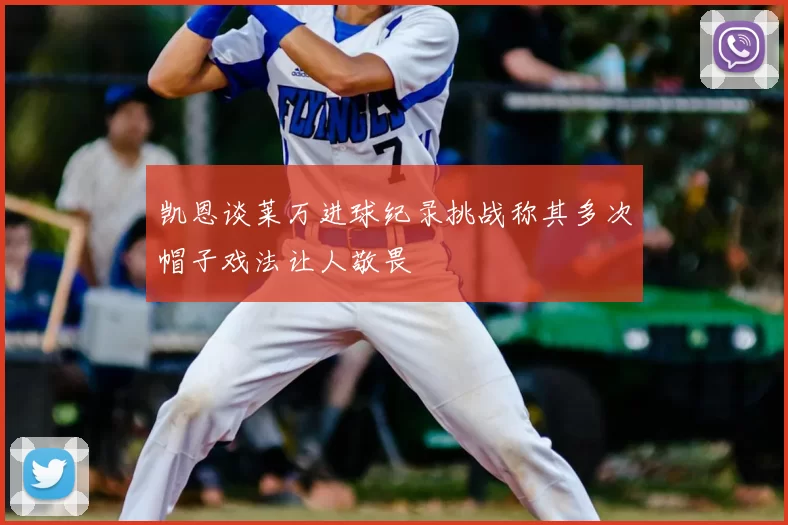 凯恩谈莱万进球纪录挑战称其多次帽子戏法让人敬畏