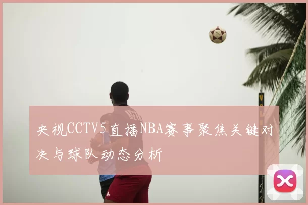 央视CCTV5直播NBA赛事聚焦关键对决与球队动态分析