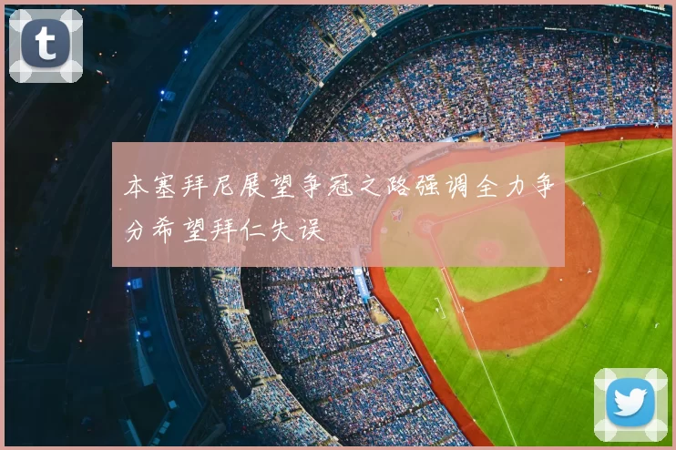本塞拜尼展望争冠之路强调全力争分希望拜仁失误