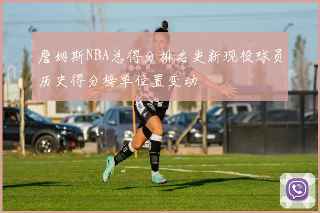 詹姆斯NBA总得分排名更新现役球员历史得分榜单位置变动