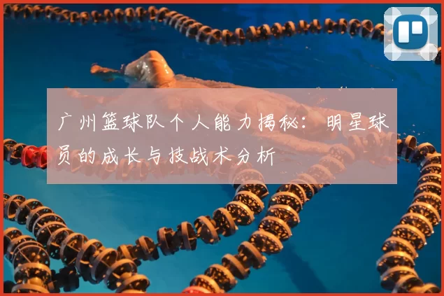 广州篮球队个人能力揭秘：明星球员的成长与技战术分析