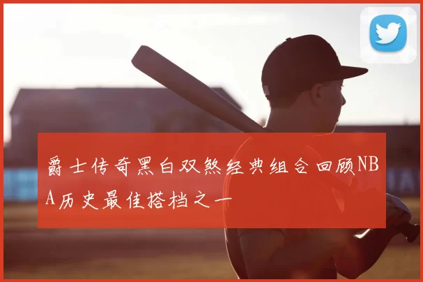 爵士传奇黑白双煞经典组合回顾NBA历史最佳搭档之一