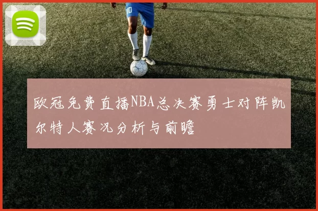 欧冠免费直播NBA总决赛勇士对阵凯尔特人赛况分析与前瞻