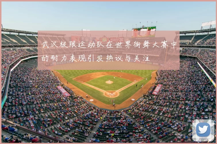 武汉极限运动队在世界街舞大赛中的耐力表现引发热议与关注