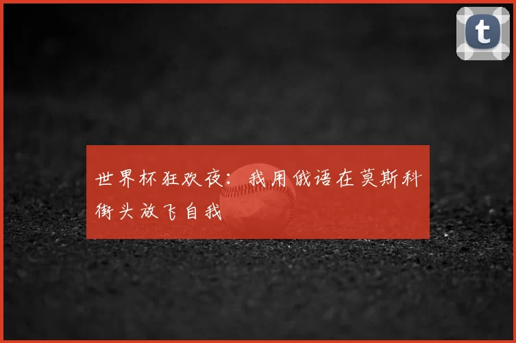 世界杯狂欢夜:我用俄语在莫斯科街头放飞自我