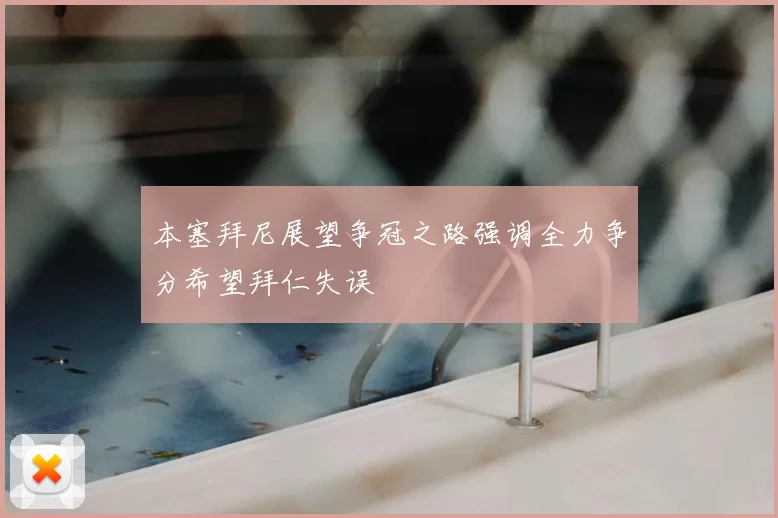 本塞拜尼展望争冠之路强调全力争分希望拜仁失误