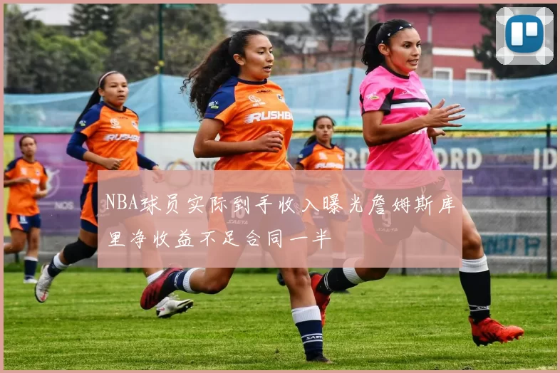 NBA球员实际到手收入曝光詹姆斯库里净收益不足合同一半