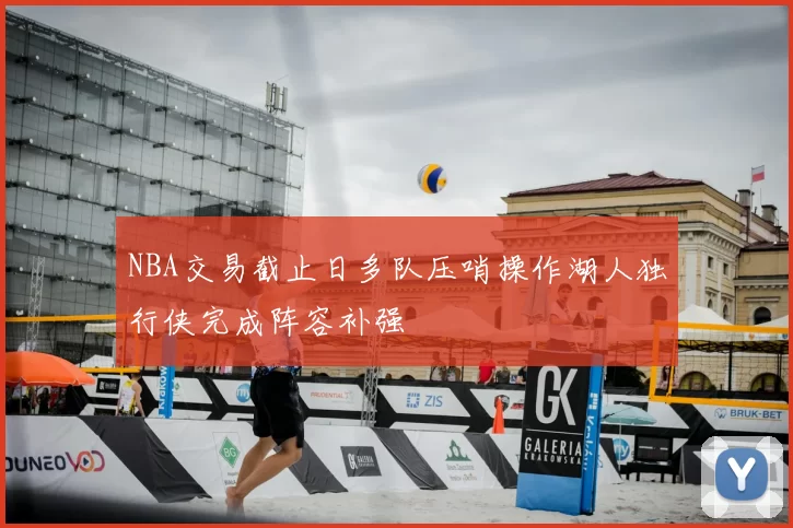 NBA交易截止日多队压哨操作湖人独行侠完成阵容补强