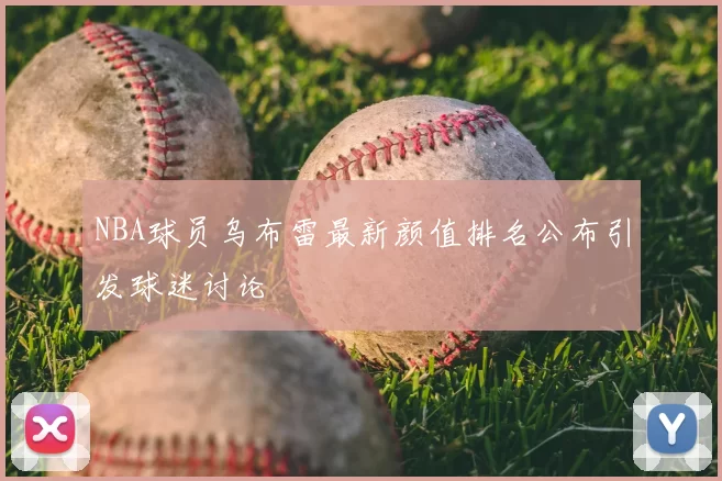 NBA球员乌布雷最新颜值排名公布引发球迷讨论