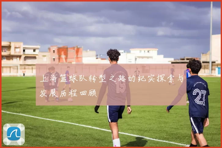 上海篮球队转型之路的纪实探索与发展历程回顾