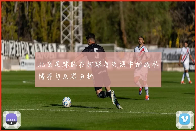 北京足球队在控球与失误中的战术博弈与反思分析
