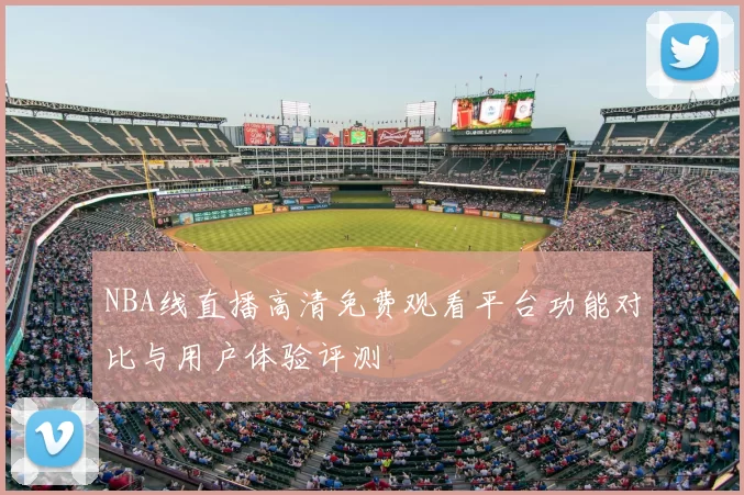 NBA线直播高清免费观看平台功能对比与用户体验评测