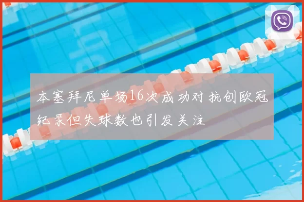 本塞拜尼单场16次成功对抗创欧冠纪录但失球数也引发关注