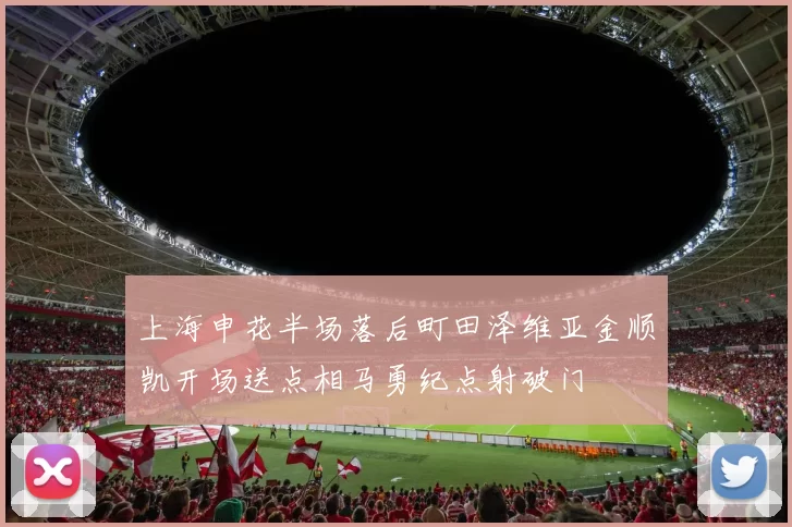 上海申花半场落后町田泽维亚金顺凯开场送点相马勇纪点射破门