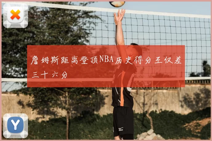詹姆斯距离登顶NBA历史得分王仅差三十六分