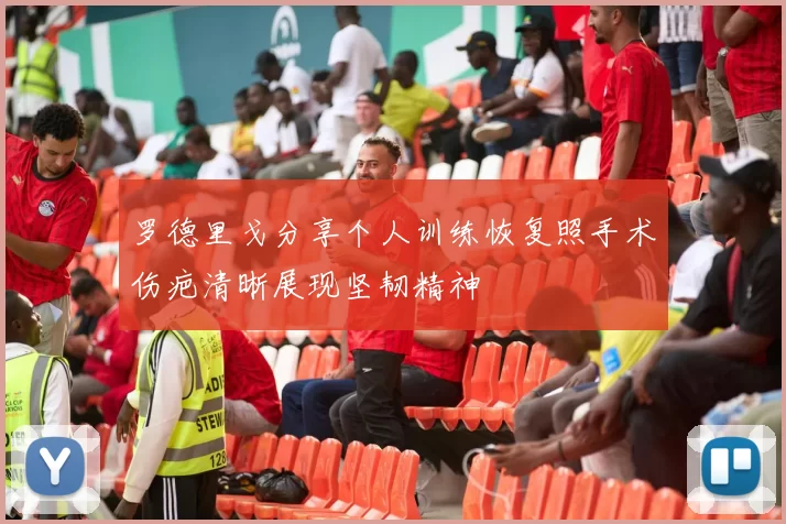 罗德里戈分享个人训练恢复照手术伤疤清晰展现坚韧精神