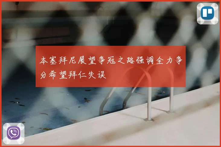 本塞拜尼展望争冠之路强调全力争分希望拜仁失误
