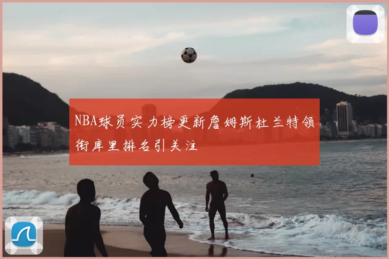 NBA球员实力榜更新詹姆斯杜兰特领衔库里排名引关注