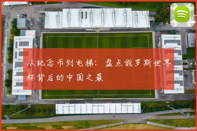 从纪念币到电梯:盘点俄罗斯世界杯背后的中国之最