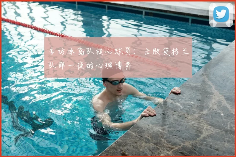 专访冰岛队核心球员：击败英格兰队那一夜的心理博弈