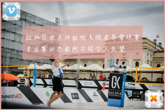 拉加贝尔点评杜伦表现差异常规赛季后赛状态截然不同令人失望