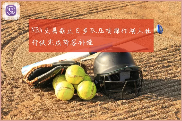 NBA交易截止日多队压哨操作湖人独行侠完成阵容补强