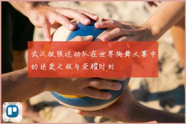 武汉极限运动队在世界街舞大赛中的逆袭之旅与荣耀时刻