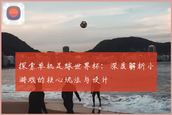 探索单机足球世界杯：深度解析小游戏的核心玩法与设计