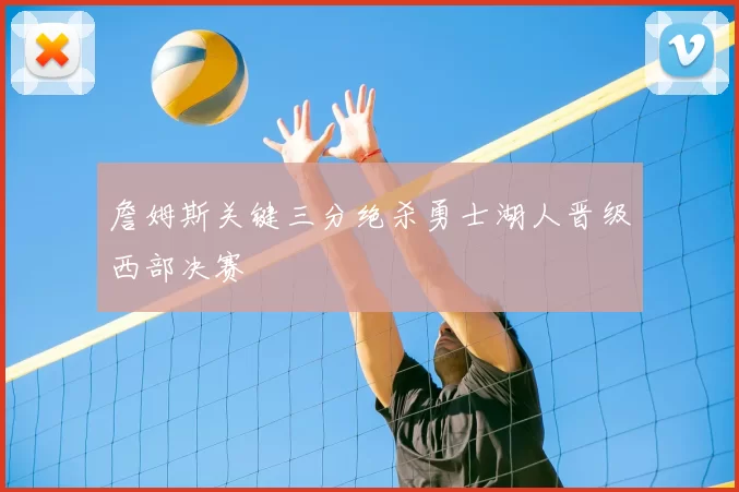 詹姆斯关键三分绝杀勇士湖人晋级西部决赛