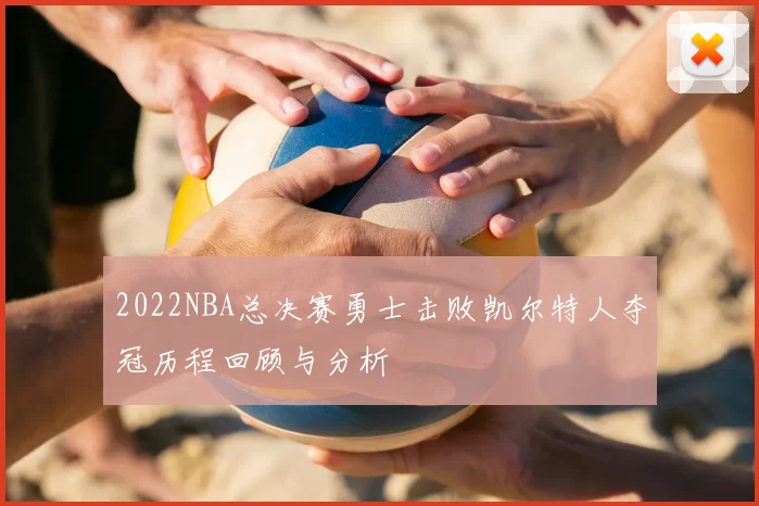 2022NBA总决赛勇士击败凯尔特人夺冠历程回顾与分析