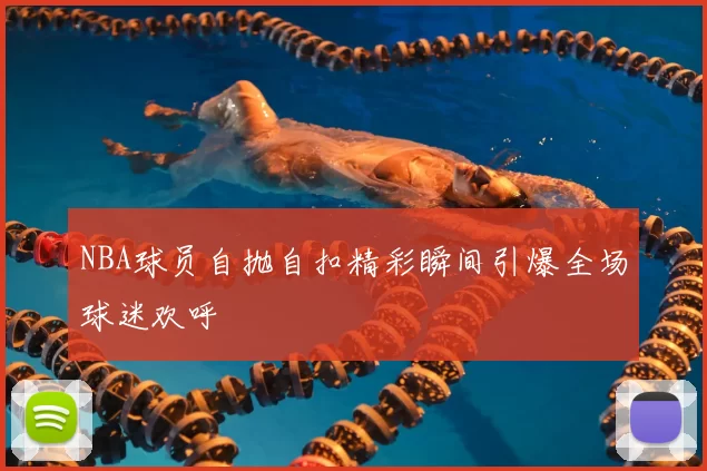 NBA球员自抛自扣精彩瞬间引爆全场球迷欢呼