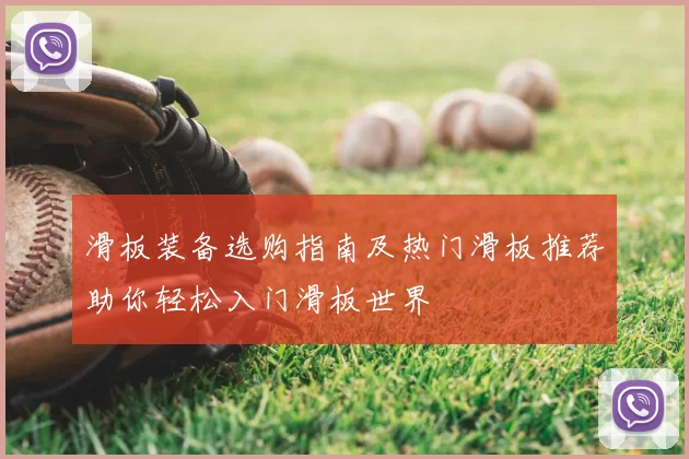 滑板装备选购指南及热门滑板推荐助你轻松入门滑板世界