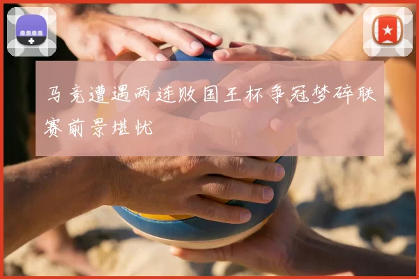 马竞遭遇两连败国王杯争冠梦碎联赛前景堪忧
